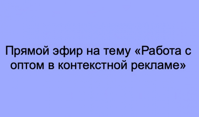 Прямой эфир на тему «Работа с оптом в контекстной рекламе»